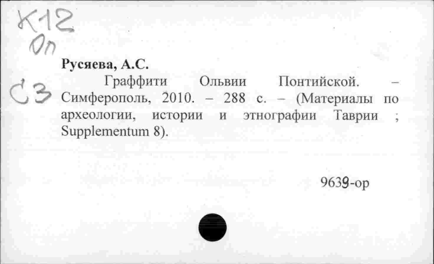 ﻿Русяева, A.C.
Граффити Ольвии Понтийской.
Симферополь, 2010. - 288 с. — (Материалы по археологии, истории и этнографии Таврии ;
Suppiementum 8).
9639-ор